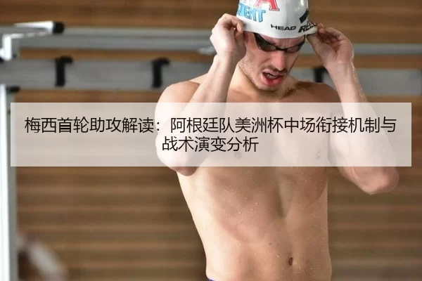 梅西首轮助攻解读：阿根廷队美洲杯中场衔接机制与战术演变分析